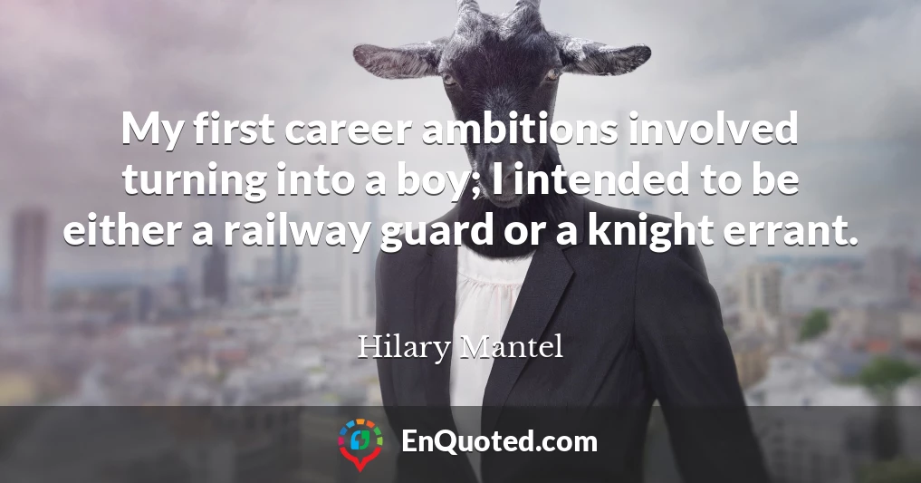 My first career ambitions involved turning into a boy; I intended to be either a railway guard or a knight errant.