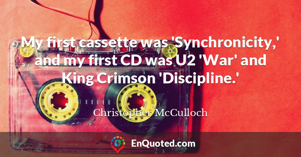 My first cassette was 'Synchronicity,' and my first CD was U2 'War' and King Crimson 'Discipline.'