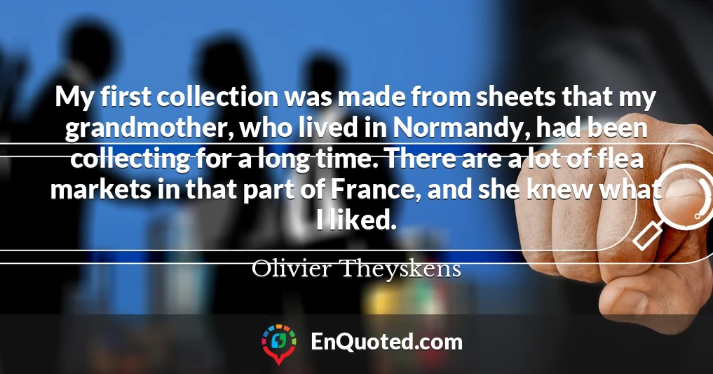My first collection was made from sheets that my grandmother, who lived in Normandy, had been collecting for a long time. There are a lot of flea markets in that part of France, and she knew what I liked.