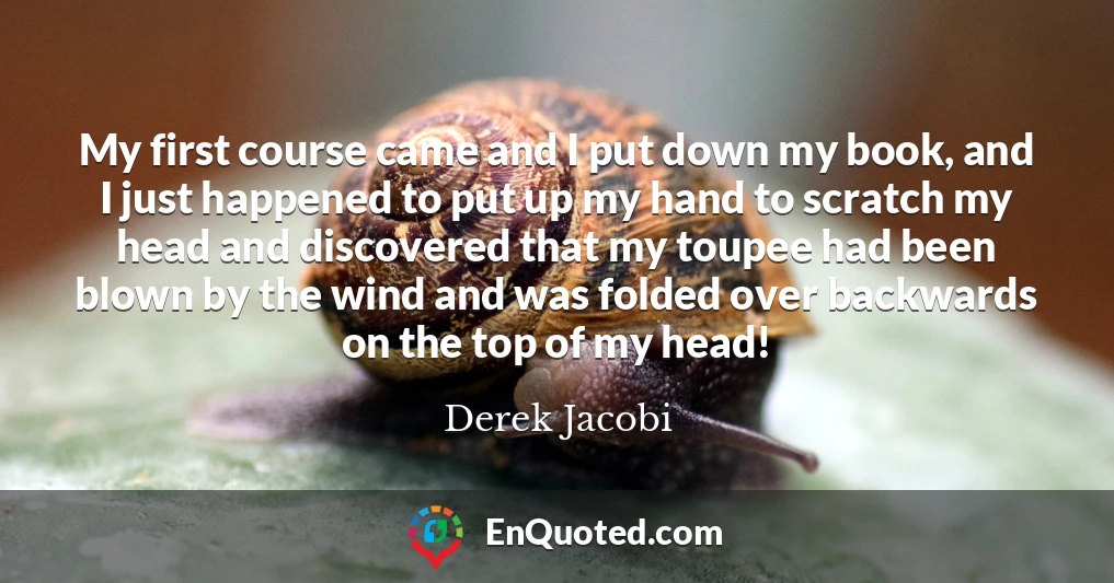My first course came and I put down my book, and I just happened to put up my hand to scratch my head and discovered that my toupee had been blown by the wind and was folded over backwards on the top of my head!