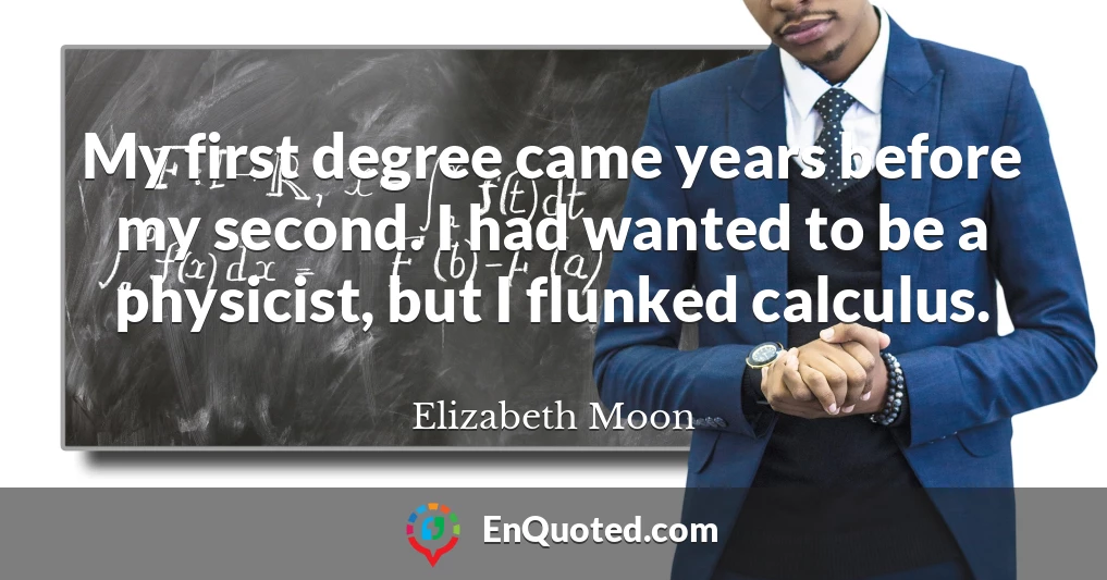 My first degree came years before my second. I had wanted to be a physicist, but I flunked calculus.