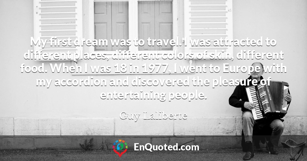 My first dream was to travel. I was attracted to different places, different colors of skin, different food. When I was 18 in 1977, I went to Europe with my accordion and discovered the pleasure of entertaining people.