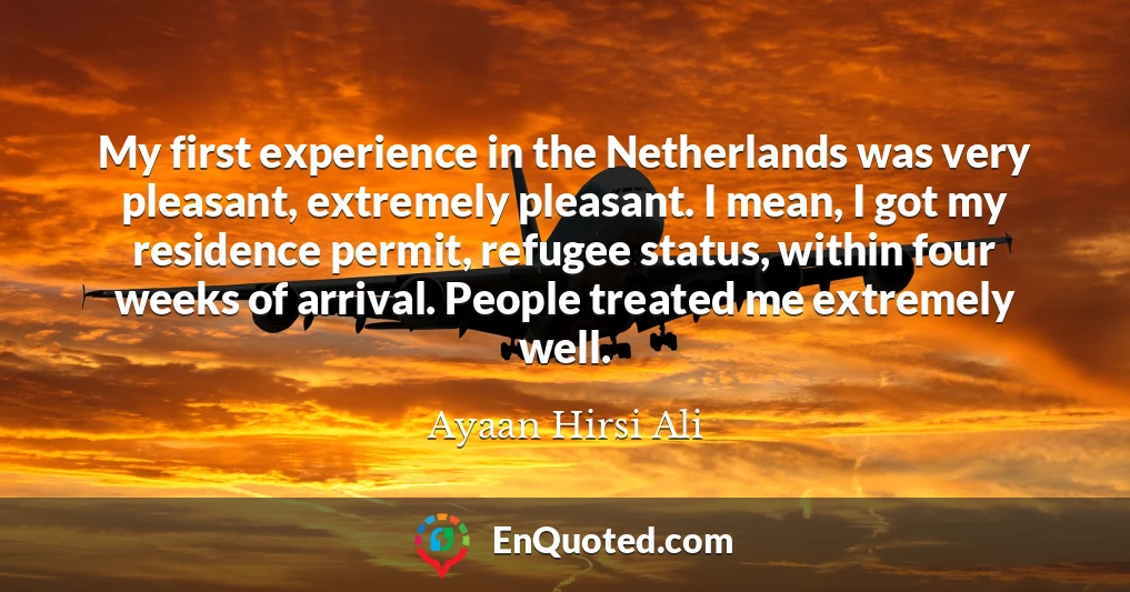 My first experience in the Netherlands was very pleasant, extremely pleasant. I mean, I got my residence permit, refugee status, within four weeks of arrival. People treated me extremely well.