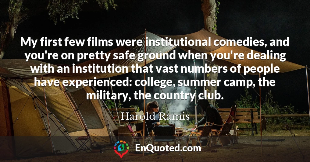 My first few films were institutional comedies, and you're on pretty safe ground when you're dealing with an institution that vast numbers of people have experienced: college, summer camp, the military, the country club.