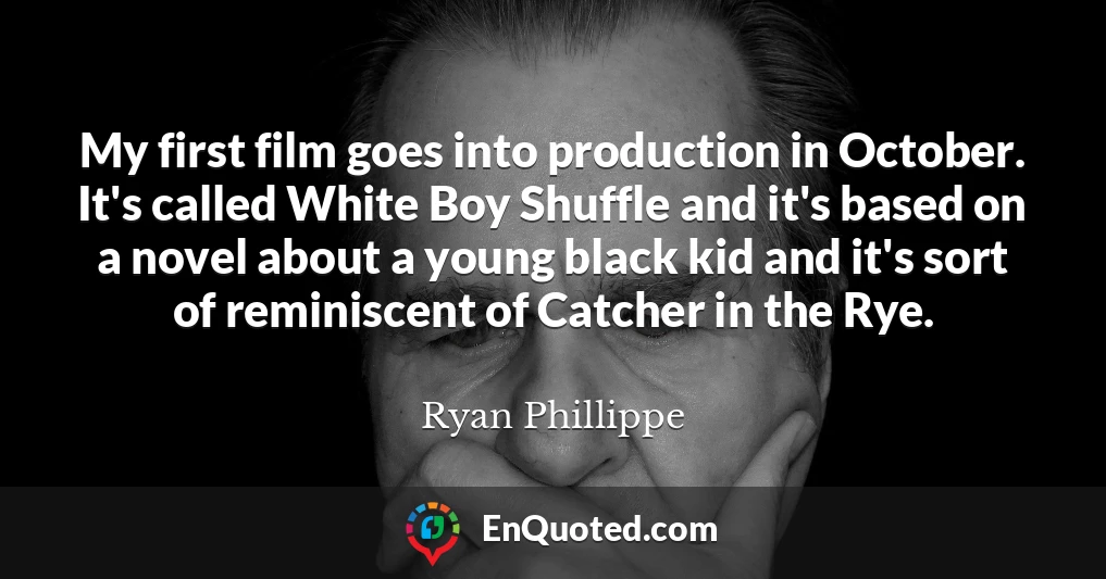 My first film goes into production in October. It's called White Boy Shuffle and it's based on a novel about a young black kid and it's sort of reminiscent of Catcher in the Rye.