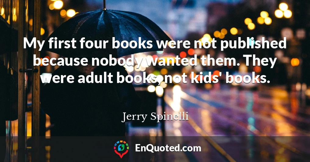 My first four books were not published because nobody wanted them. They were adult books, not kids' books.
