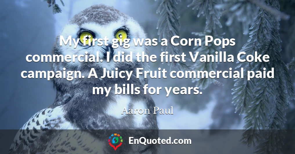 My first gig was a Corn Pops commercial. I did the first Vanilla Coke campaign. A Juicy Fruit commercial paid my bills for years.