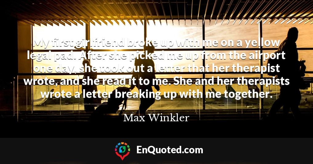 My first girlfriend broke up with me on a yellow legal pad. After she picked me up from the airport one day, she took out a letter that her therapist wrote, and she read it to me. She and her therapists wrote a letter breaking up with me together.