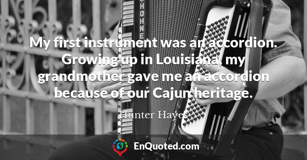 My first instrument was an accordion. Growing up in Louisiana, my grandmother gave me an accordion because of our Cajun heritage.