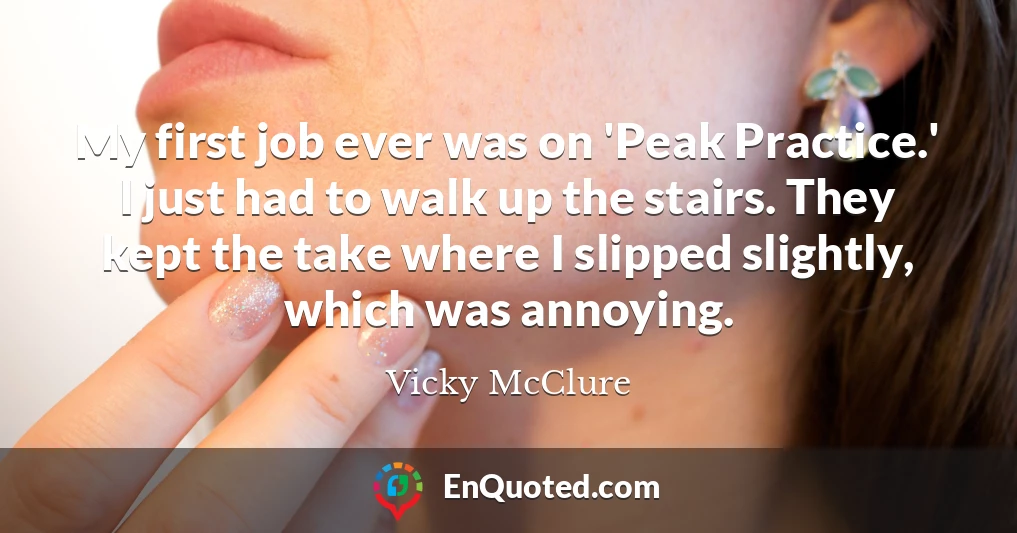 My first job ever was on 'Peak Practice.' I just had to walk up the stairs. They kept the take where I slipped slightly, which was annoying.