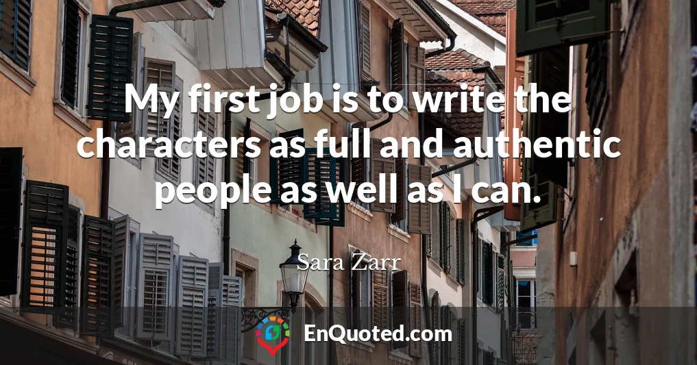 My first job is to write the characters as full and authentic people as well as I can.