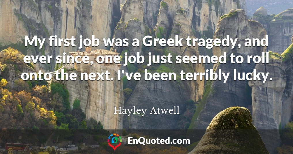 My first job was a Greek tragedy, and ever since, one job just seemed to roll onto the next. I've been terribly lucky.