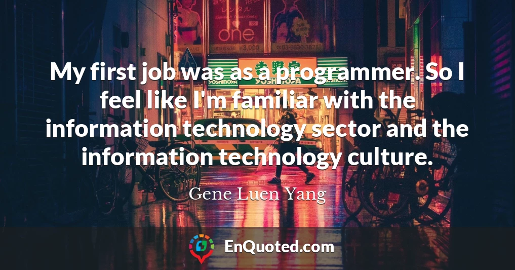 My first job was as a programmer. So I feel like I'm familiar with the information technology sector and the information technology culture.