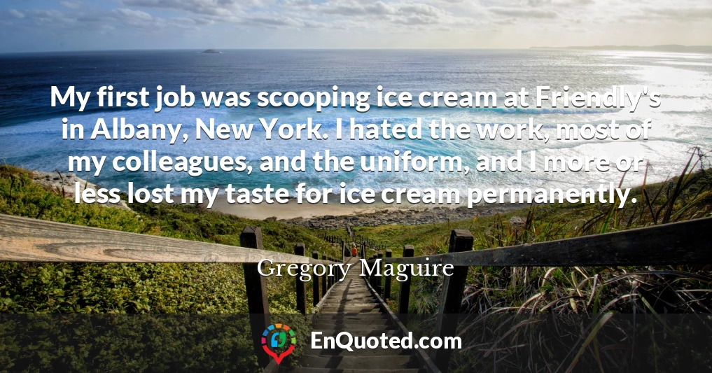 My first job was scooping ice cream at Friendly's in Albany, New York. I hated the work, most of my colleagues, and the uniform, and I more or less lost my taste for ice cream permanently.