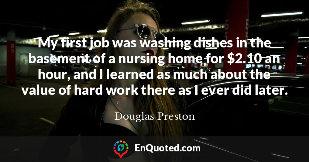 My first job was washing dishes in the basement of a nursing home for $2.10 an hour, and I learned as much about the value of hard work there as I ever did later.