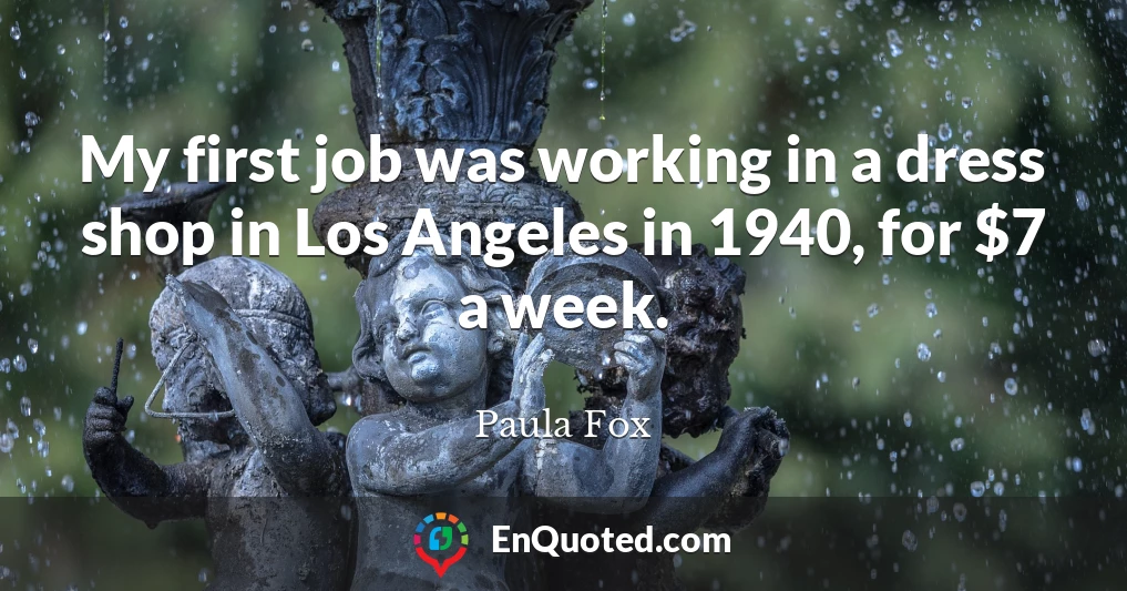 My first job was working in a dress shop in Los Angeles in 1940, for $7 a week.