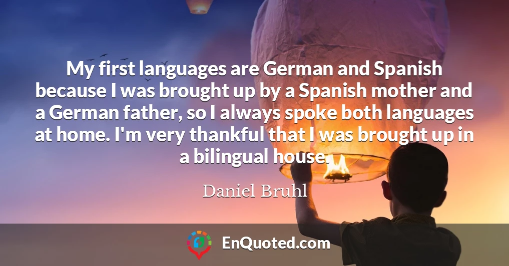 My first languages are German and Spanish because I was brought up by a Spanish mother and a German father, so I always spoke both languages at home. I'm very thankful that I was brought up in a bilingual house.