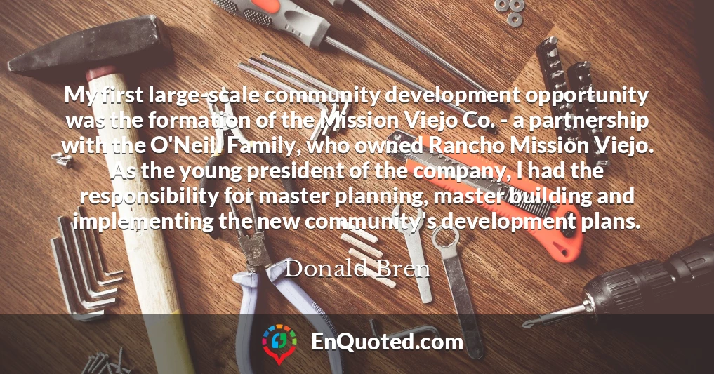 My first large-scale community development opportunity was the formation of the Mission Viejo Co. - a partnership with the O'Neill Family, who owned Rancho Mission Viejo. As the young president of the company, I had the responsibility for master planning, master building and implementing the new community's development plans.