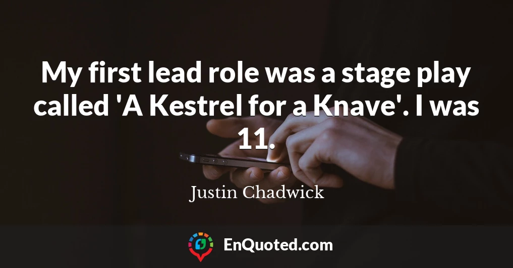 My first lead role was a stage play called 'A Kestrel for a Knave'. I was 11.
