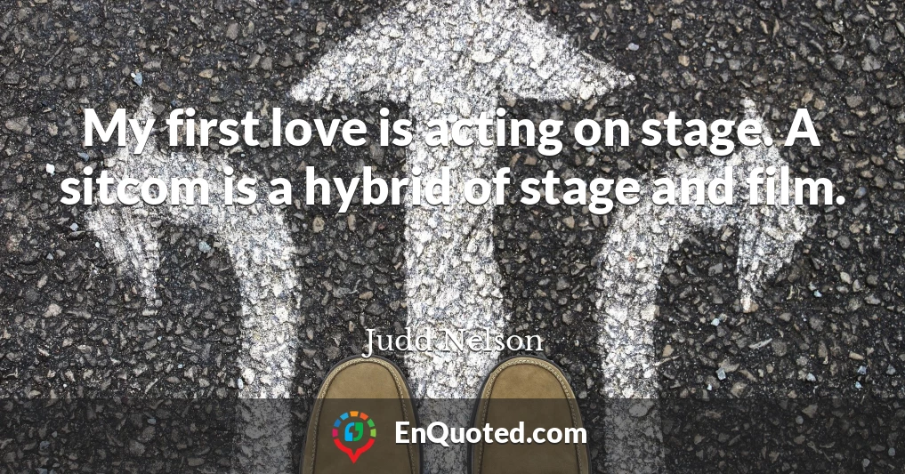 My first love is acting on stage. A sitcom is a hybrid of stage and film.