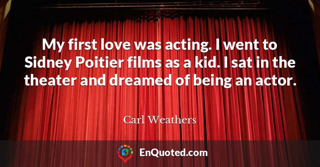 My first love was acting. I went to Sidney Poitier films as a kid. I sat in the theater and dreamed of being an actor.
