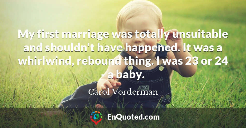 My first marriage was totally unsuitable and shouldn't have happened. It was a whirlwind, rebound thing. I was 23 or 24 - a baby.