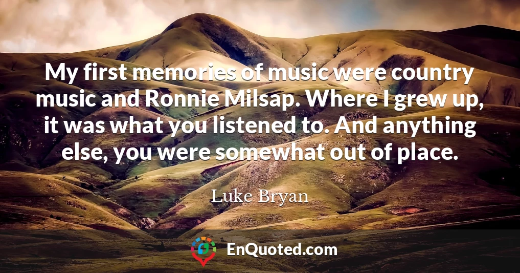 My first memories of music were country music and Ronnie Milsap. Where I grew up, it was what you listened to. And anything else, you were somewhat out of place.