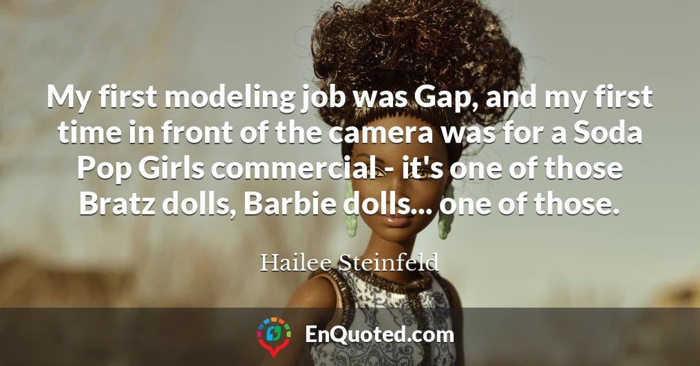 My first modeling job was Gap, and my first time in front of the camera was for a Soda Pop Girls commercial - it's one of those Bratz dolls, Barbie dolls... one of those.