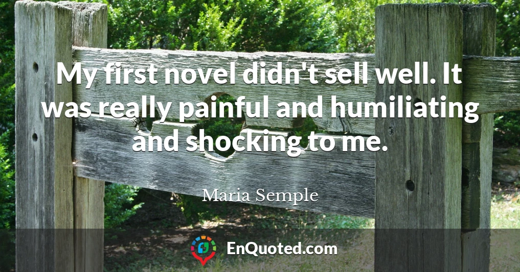 My first novel didn't sell well. It was really painful and humiliating and shocking to me.