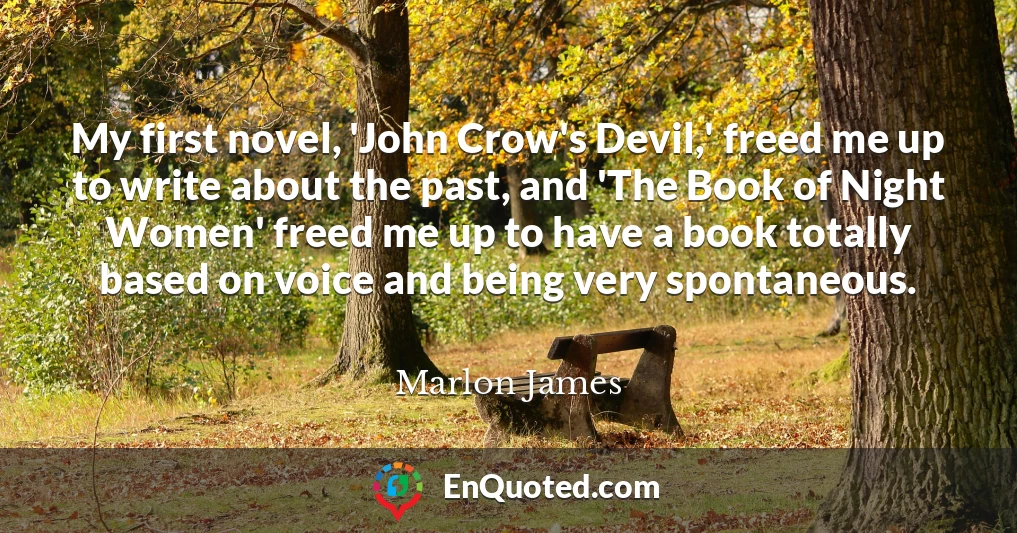 My first novel, 'John Crow's Devil,' freed me up to write about the past, and 'The Book of Night Women' freed me up to have a book totally based on voice and being very spontaneous.