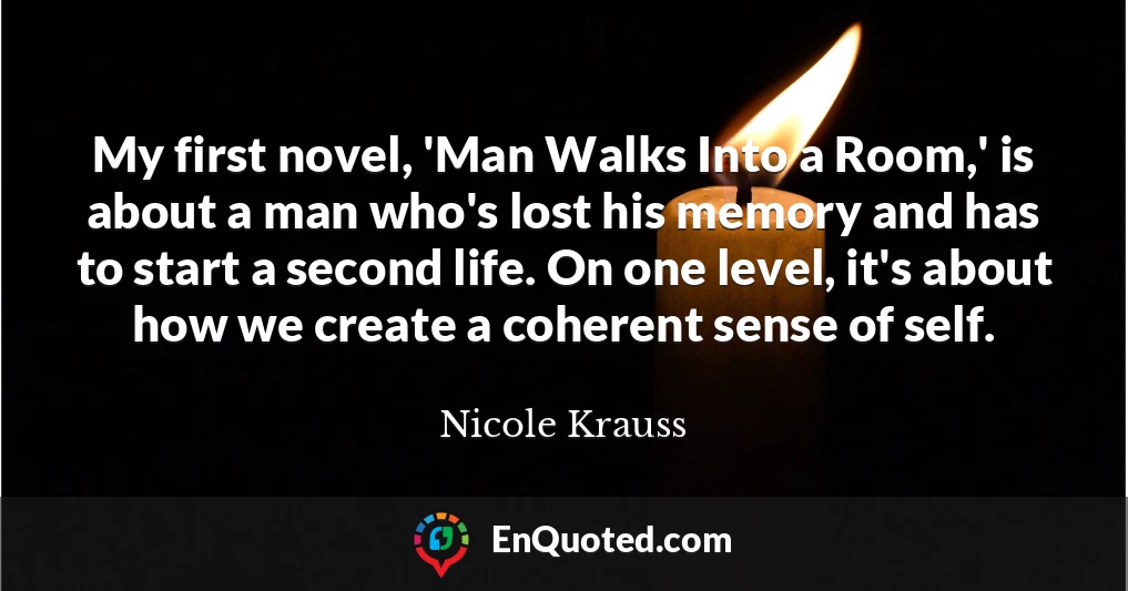 My first novel, 'Man Walks Into a Room,' is about a man who's lost his memory and has to start a second life. On one level, it's about how we create a coherent sense of self.