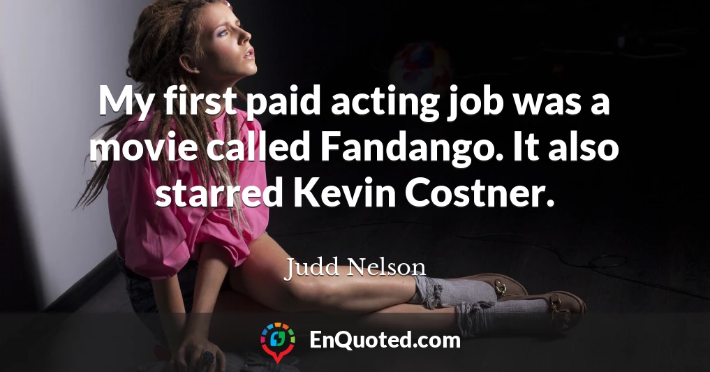 My first paid acting job was a movie called Fandango. It also starred Kevin Costner.