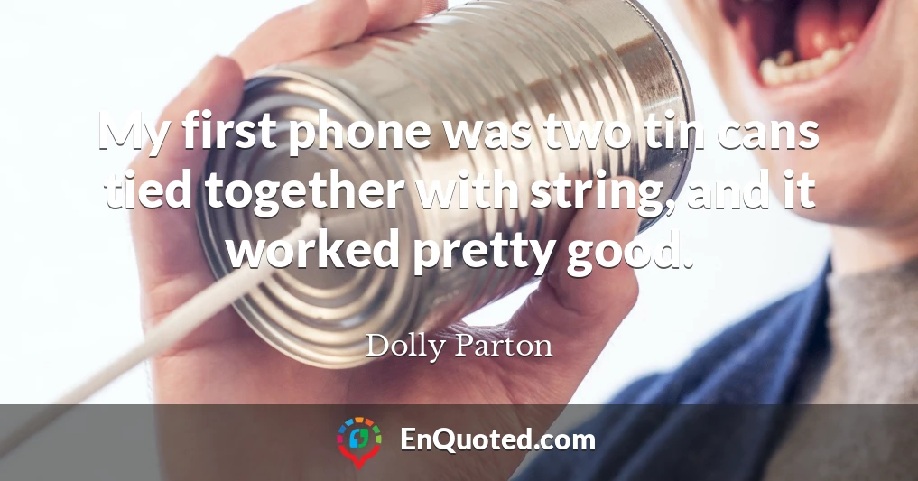 My first phone was two tin cans tied together with string, and it worked pretty good.