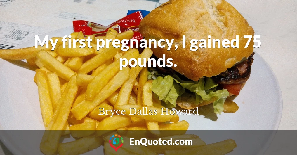 My first pregnancy, I gained 75 pounds.