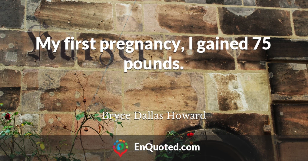 My first pregnancy, I gained 75 pounds.