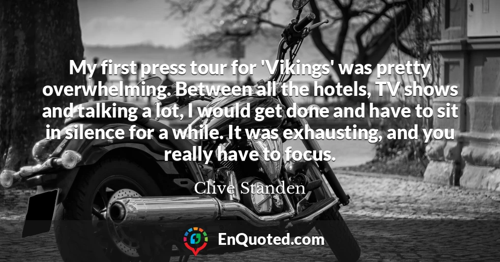 My first press tour for 'Vikings' was pretty overwhelming. Between all the hotels, TV shows and talking a lot, I would get done and have to sit in silence for a while. It was exhausting, and you really have to focus.