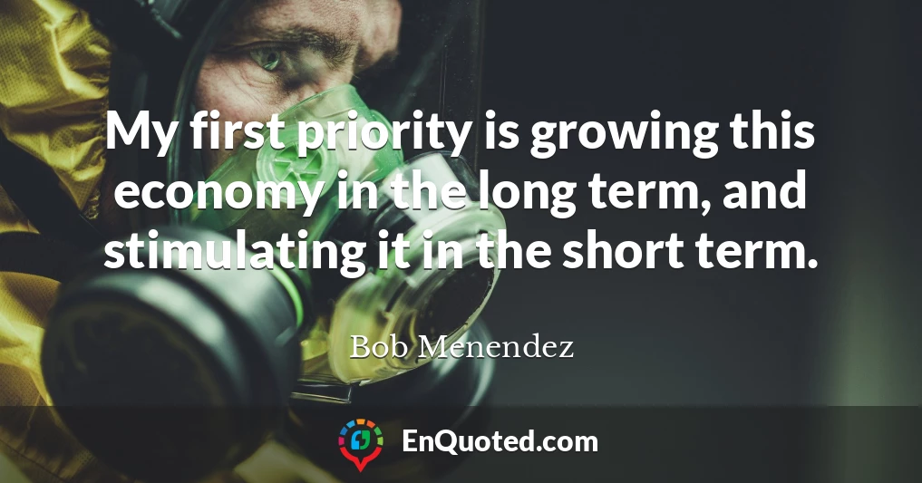 My first priority is growing this economy in the long term, and stimulating it in the short term.