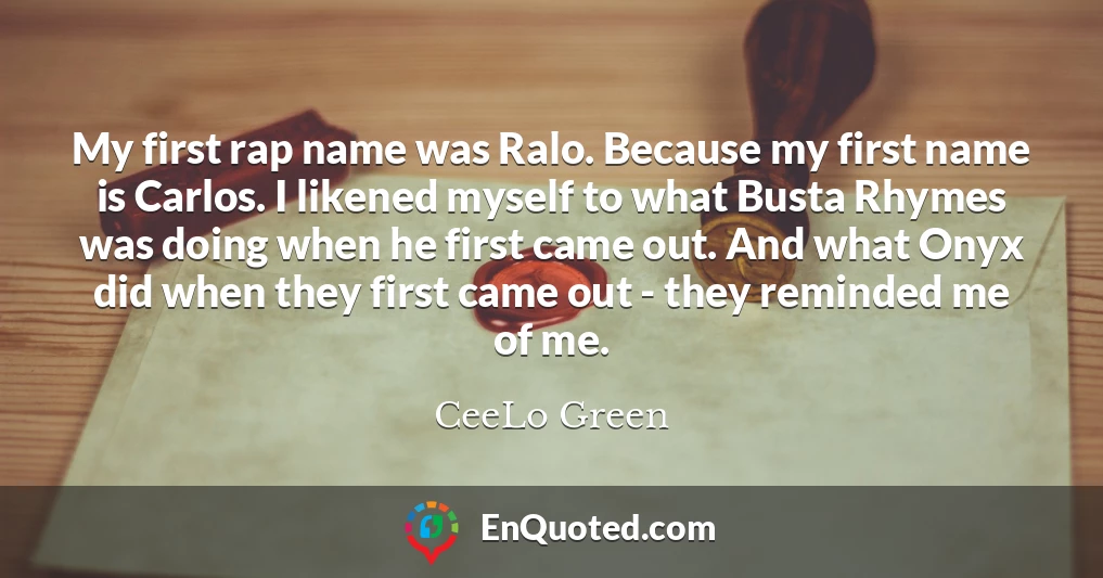 My first rap name was Ralo. Because my first name is Carlos. I likened myself to what Busta Rhymes was doing when he first came out. And what Onyx did when they first came out - they reminded me of me.