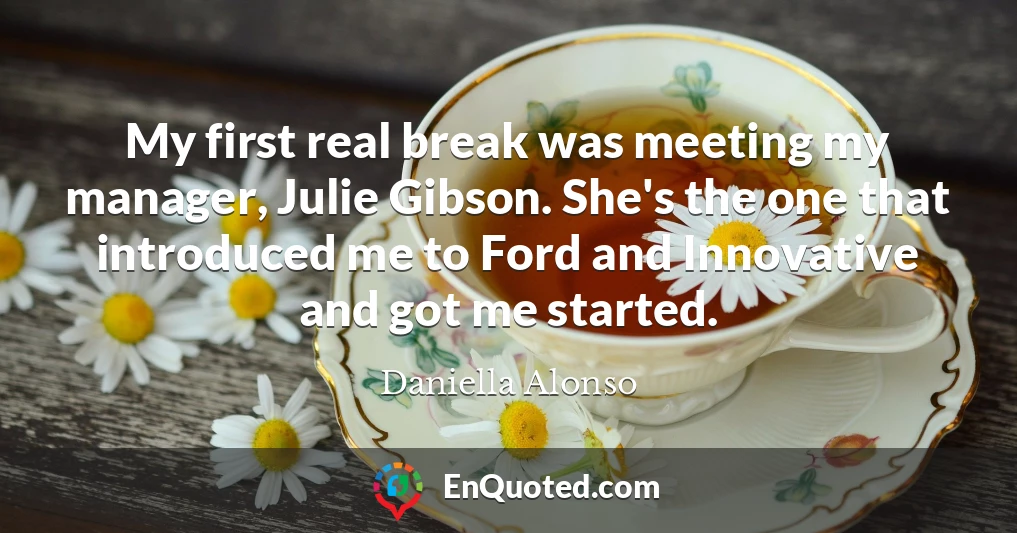 My first real break was meeting my manager, Julie Gibson. She's the one that introduced me to Ford and Innovative and got me started.