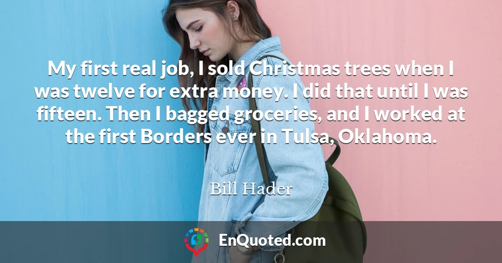 My first real job, I sold Christmas trees when I was twelve for extra money. I did that until I was fifteen. Then I bagged groceries, and I worked at the first Borders ever in Tulsa, Oklahoma.