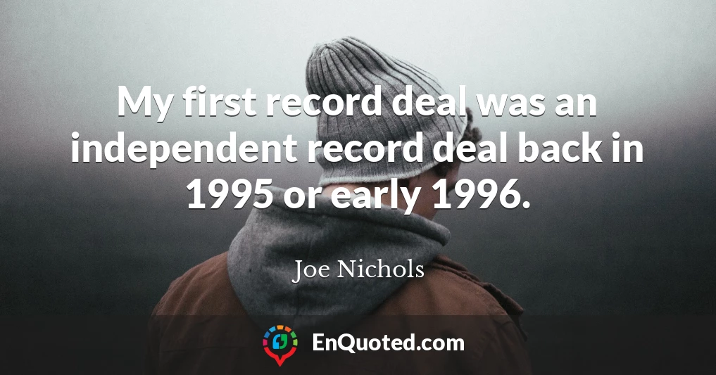 My first record deal was an independent record deal back in 1995 or early 1996.