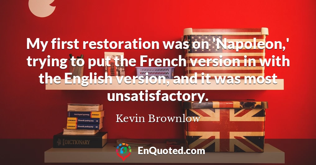 My first restoration was on 'Napoleon,' trying to put the French version in with the English version, and it was most unsatisfactory.