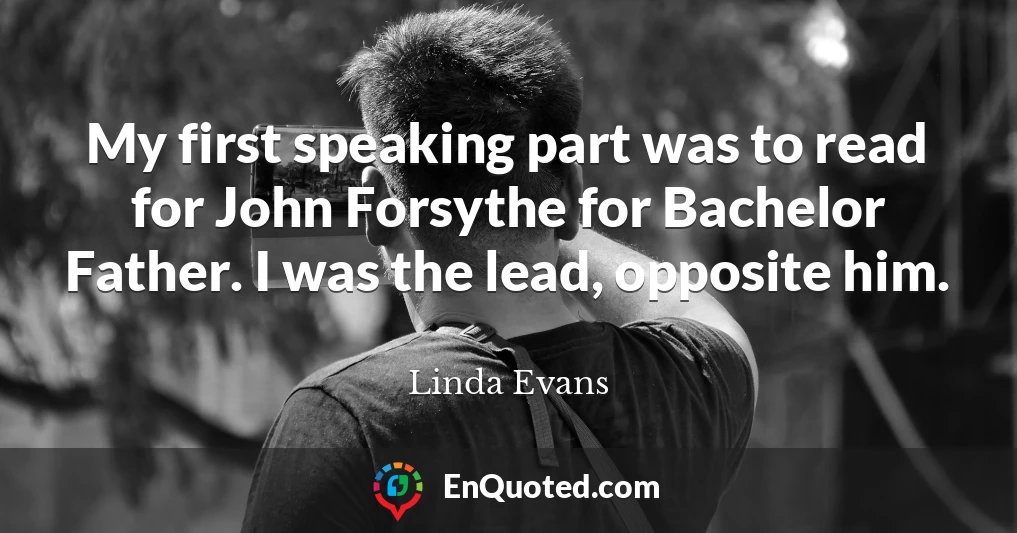 My first speaking part was to read for John Forsythe for Bachelor Father. I was the lead, opposite him.