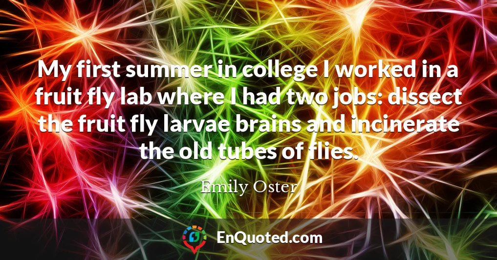 My first summer in college I worked in a fruit fly lab where I had two jobs: dissect the fruit fly larvae brains and incinerate the old tubes of flies.