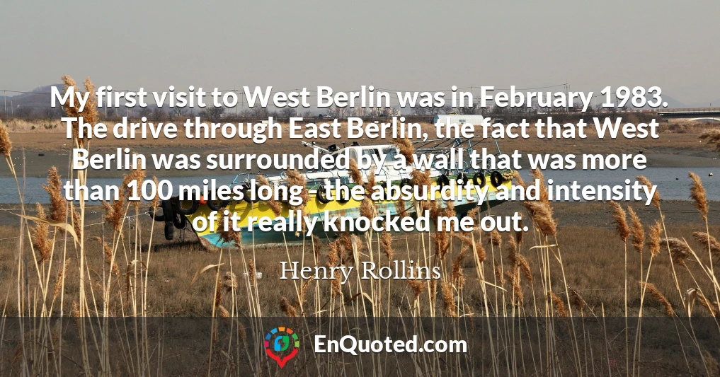 My first visit to West Berlin was in February 1983. The drive through East Berlin, the fact that West Berlin was surrounded by a wall that was more than 100 miles long - the absurdity and intensity of it really knocked me out.