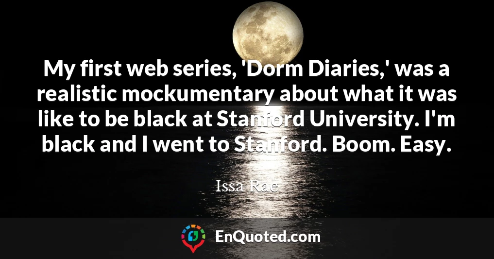 My first web series, 'Dorm Diaries,' was a realistic mockumentary about what it was like to be black at Stanford University. I'm black and I went to Stanford. Boom. Easy.