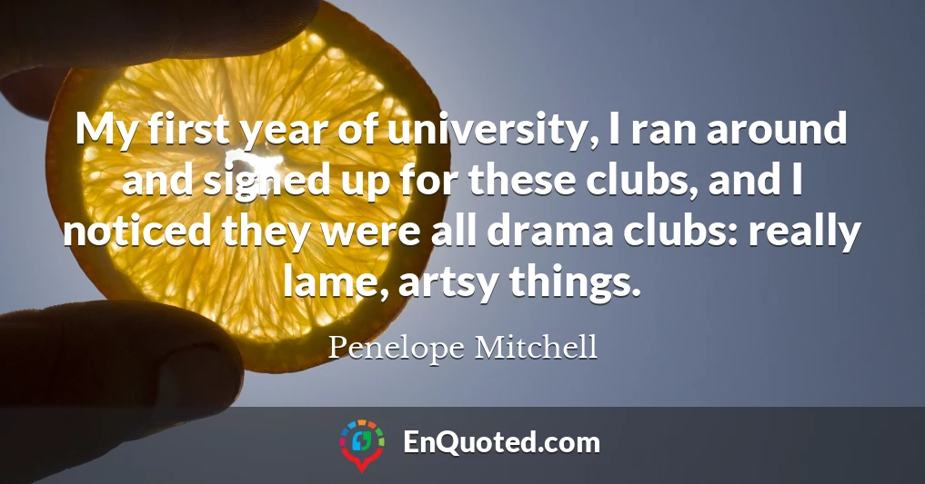 My first year of university, I ran around and signed up for these clubs, and I noticed they were all drama clubs: really lame, artsy things.