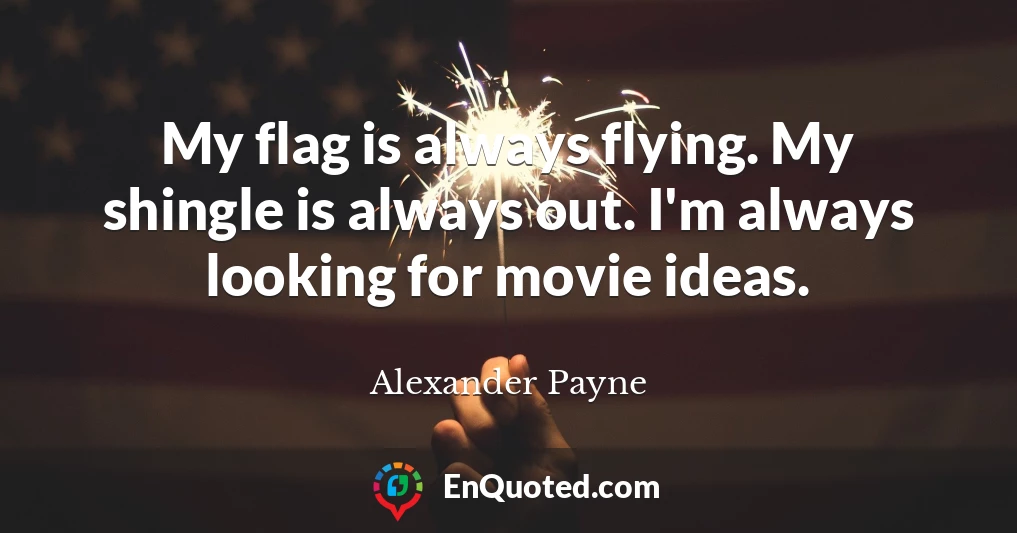My flag is always flying. My shingle is always out. I'm always looking for movie ideas.