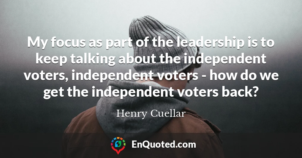 My focus as part of the leadership is to keep talking about the independent voters, independent voters - how do we get the independent voters back?