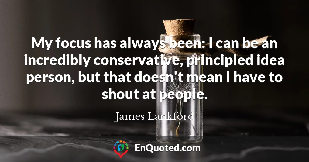 My focus has always been: I can be an incredibly conservative, principled idea person, but that doesn't mean I have to shout at people.